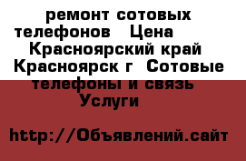 ремонт сотовых телефонов › Цена ­ 100 - Красноярский край, Красноярск г. Сотовые телефоны и связь » Услуги   